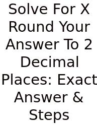 Solve For X Round Your Answer To 2 Decimal Places: Exact Answer & Steps