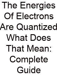 The Energies Of Electrons Are Quantized What Does That Mean: Complete Guide
