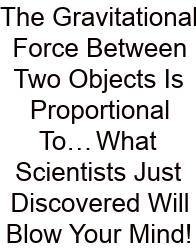 The Gravitational Force Between Two Objects Is Proportional To… What Scientists Just Discovered Will Blow Your Mind!