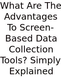 What Are The Advantages To Screen-Based Data Collection Tools? Simply Explained