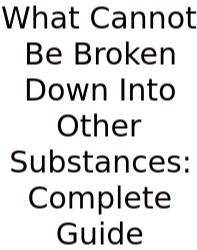 What Cannot Be Broken Down Into Other Substances: Complete Guide