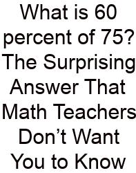 What Is 60 Percent Of 75? The Surprising Answer That Math Teachers Don’t Want You To Know