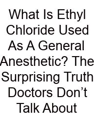 What Is Ethyl Chloride Used As A General Anesthetic? The Surprising Truth Doctors Don’t Talk About
