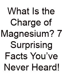 What Is The Charge Of Magnesium? 7 Surprising Facts You’ve Never Heard!