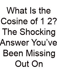 What Is The Cosine Of 1 2? The Shocking Answer You’ve Been Missing Out On