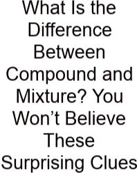 What Is The Difference Between Compound And Mixture? You Won’t Believe These Surprising Clues