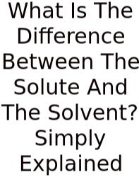 What Is The Difference Between The Solute And The Solvent? Simply Explained