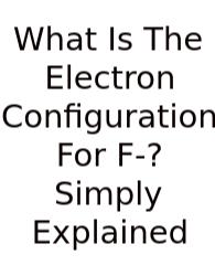 What Is The Electron Configuration For F-? Simply Explained