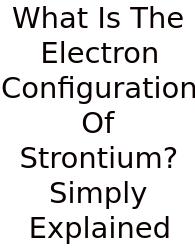 What Is The Electron Configuration Of Strontium? Simply Explained