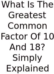 What Is The Greatest Common Factor Of 10 And 18? Simply Explained