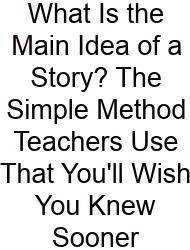 What Is The Main Idea Of A Story? The Simple Method Teachers Use That You'll Wish You Knew Sooner