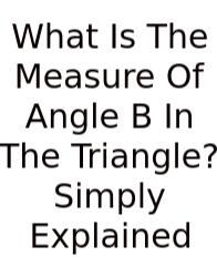What Is The Measure Of Angle B In The Triangle? Simply Explained