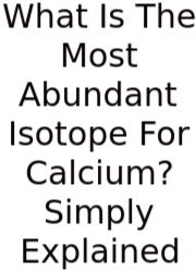 What Is The Most Abundant Isotope For Calcium? Simply Explained