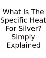 What Is The Specific Heat For Silver? Simply Explained
