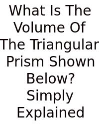 What Is The Volume Of The Triangular Prism Shown Below? Simply Explained