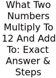 What Two Numbers Multiply To 12 And Add To: Exact Answer & Steps