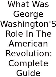 What Was George Washington'S Role In The American Revolution: Complete Guide