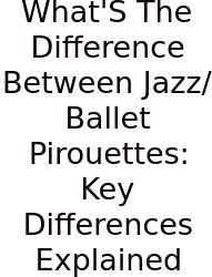 What'S The Difference Between Jazz/Ballet Pirouettes: Key Differences Explained