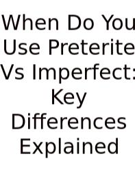 When Do You Use Preterite Vs Imperfect: Key Differences Explained