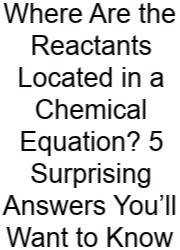 Where Are The Reactants Located In A Chemical Equation? 5 Surprising Answers You’ll Want To Know
