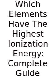 Which Elements Have The Highest Ionization Energy: Complete Guide