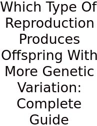 Which Type Of Reproduction Produces Offspring With More Genetic Variation: Complete Guide