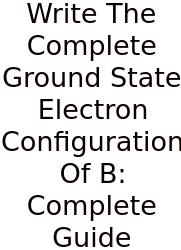 Write The Complete Ground State Electron Configuration Of B: Complete Guide