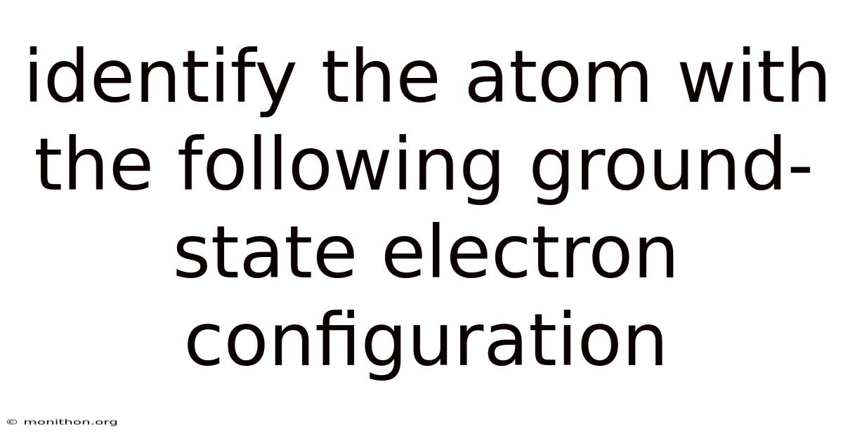 Identify The Atom With The Following Ground-state Electron Configuration