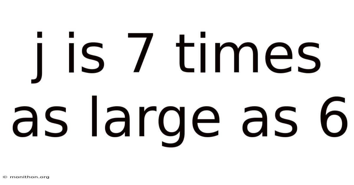 J Is 7 Times As Large As 6