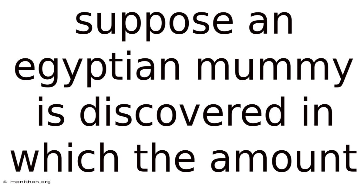 Suppose An Egyptian Mummy Is Discovered In Which The Amount