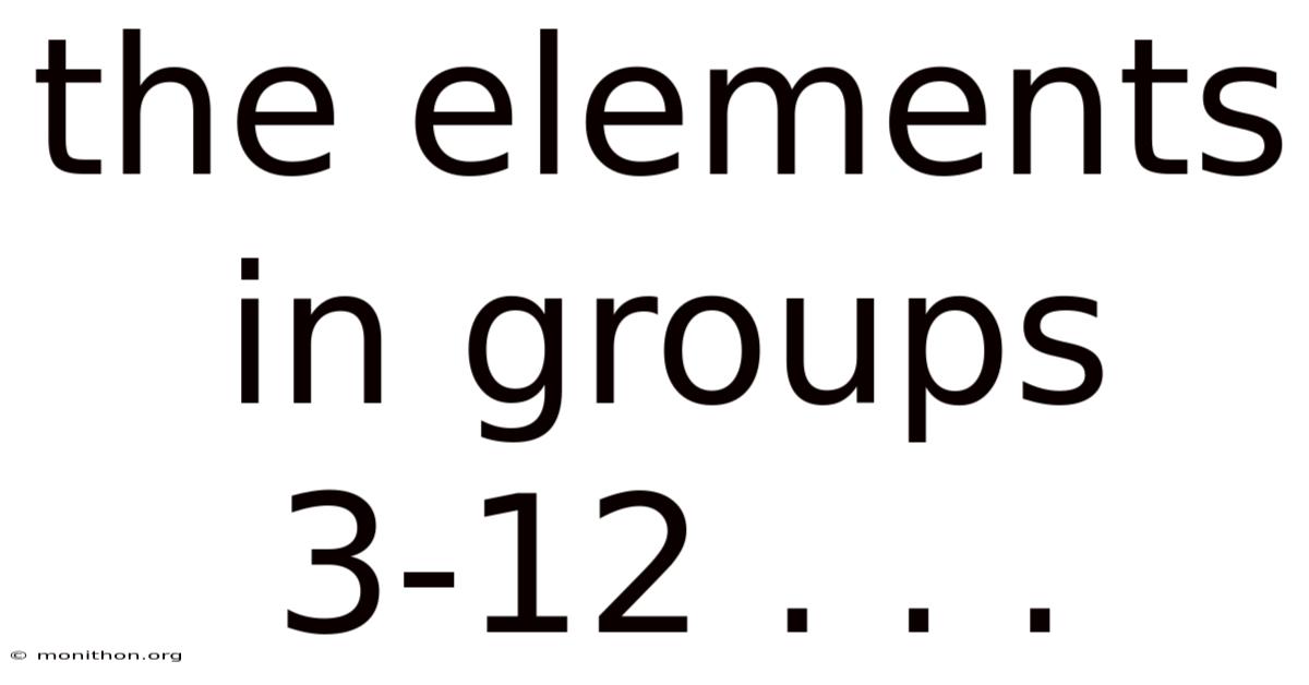 The Elements In Groups 3-12 . . .